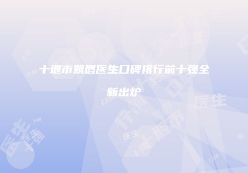 十堰市飘唇医生口碑排行前十强全新出炉