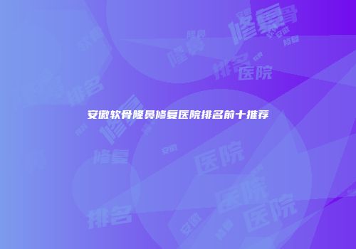安徽软骨隆鼻修复医院排名前十推荐