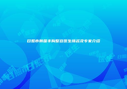日照市韩国丰胸整容医生排名及专家介绍