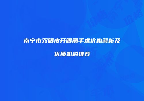 南宁市双眼皮开眼角手术价格解析及优质机构推荐
