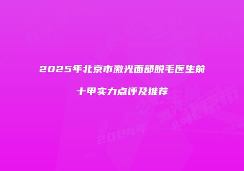 2025年北京市激光面部脱毛医生前十甲实力点评及推荐