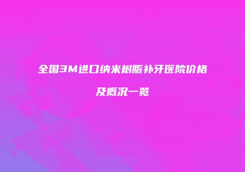 全国3M进口纳米树脂补牙医院价格及概况一览