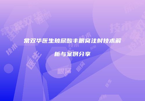 常双华医生玻尿酸丰眼窝注射技术解析与案例分享