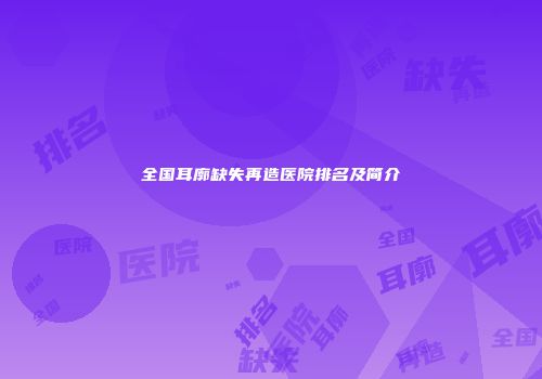 全国耳廓缺失再造医院排名及简介