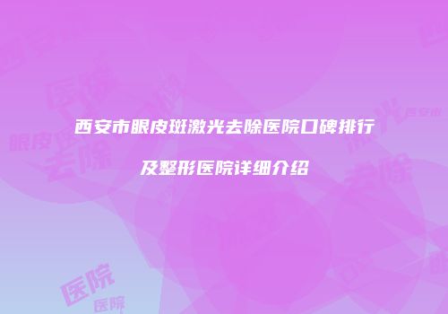 西安市眼皮斑激光去除医院口碑排行及整形医院详细介绍