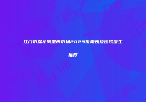 江门市漏斗胸整形市场2025价格表及医院医生推荐