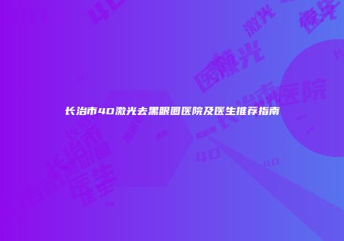 长治市4D激光去黑眼圈医院及医生推荐指南