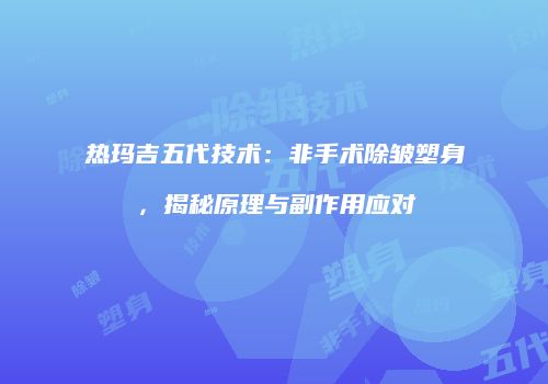 热玛吉五代技术：非手术除皱塑身，揭秘原理与副作用应对