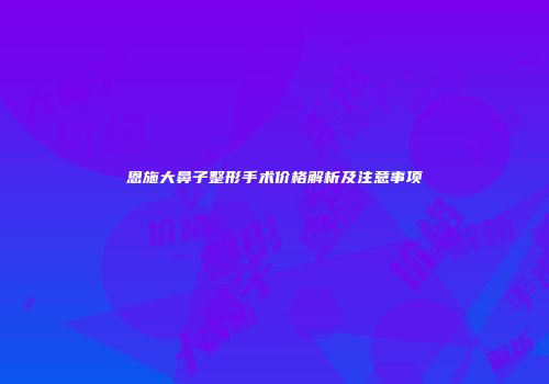 恩施大鼻子整形手术价格解析及注意事项