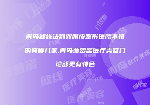 青岛缝线法割双眼皮整形医院不错的有哪几家,青岛菠萝蜜医疗美容门诊部更有特色