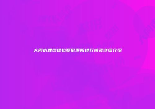 大同市埋线提拉整形医院排行榜及详细介绍