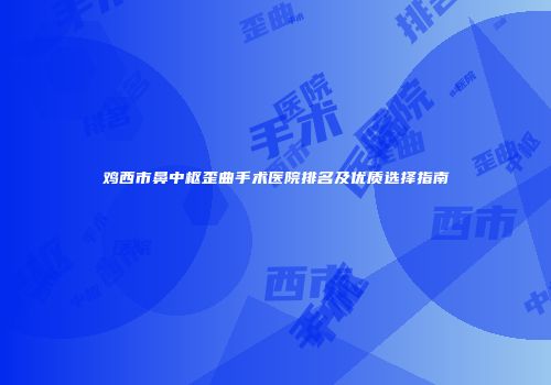 鸡西市鼻中枢歪曲手术医院排名及优质选择指南