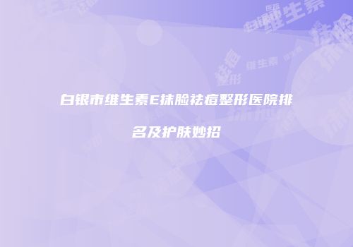 白银市维生素E抹脸祛痘整形医院排名及护肤妙招