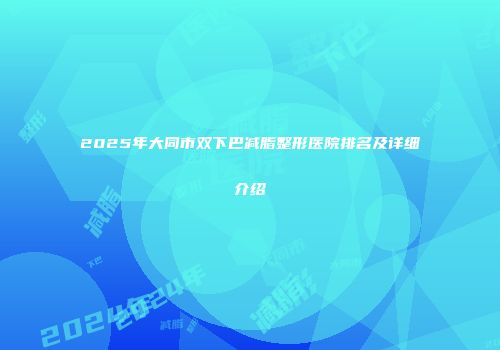 2025年大同市双下巴减脂整形医院排名及详细介绍