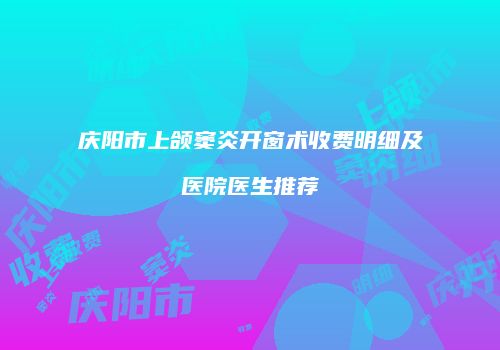 庆阳市上颌窦炎开窗术收费明细及医院医生推荐