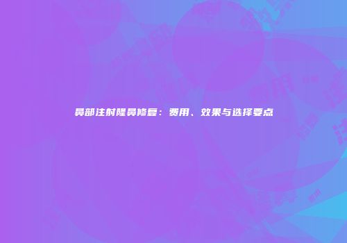 鼻部注射隆鼻修复：费用、效果与选择要点