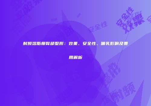 射频溶脂瘦臀部整形：效果、安全性、哺乳影响及费用解析