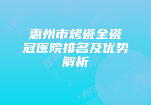 惠州市烤瓷全瓷冠医院排名及优势解析