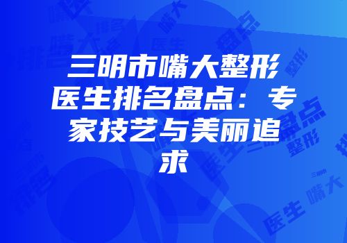 三明市嘴大整形医生排名盘点：专家技艺与美丽追求