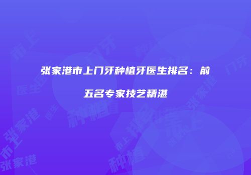 张家港市上门牙种植牙医生排名：前五名专家技艺精湛