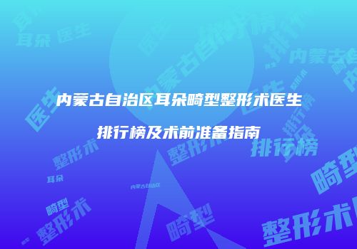 内蒙古自治区耳朵畸型整形术医生排行榜及术前准备指南