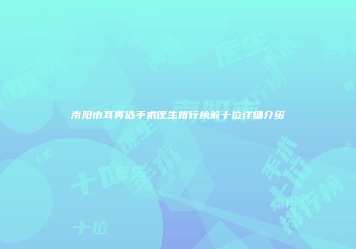 南阳市耳再造手术医生排行榜前十位详细介绍