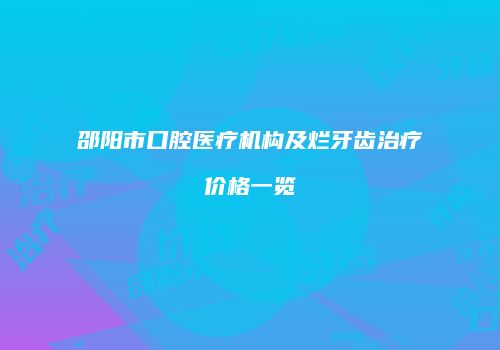 邵阳市口腔医疗机构及烂牙齿治疗价格一览