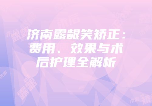 济南露龈笑矫正：费用、效果与术后护理全解析