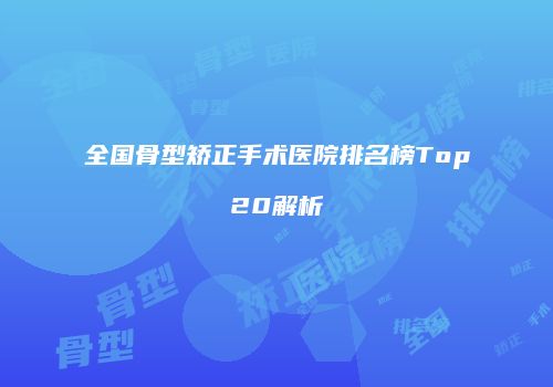 全国骨型矫正手术医院排名榜Top20解析