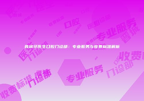 晋城牙医生口腔门诊部：专业服务与收费标准解析