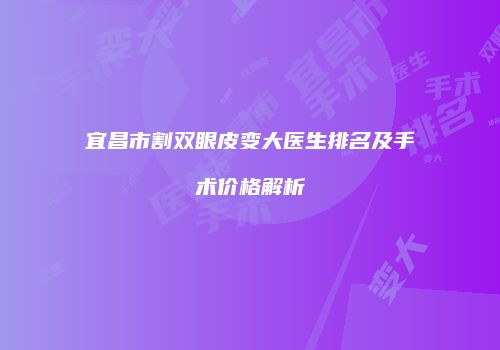 宜昌市割双眼皮变大医生排名及手术价格解析