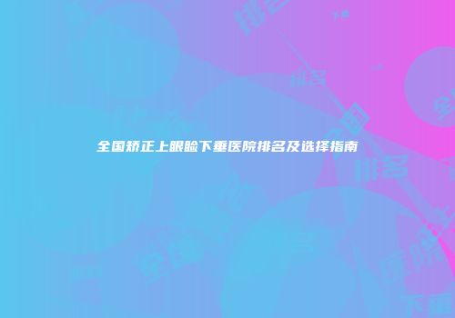 全国矫正上眼睑下垂医院排名及选择指南