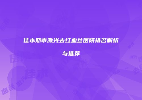 佳木斯市激光去红血丝医院排名解析与推荐