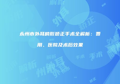 永州市外耳畸形矫正手术全解析：费用、医院及术后效果