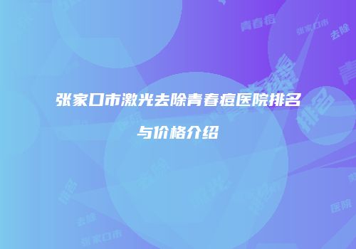 张家口市激光去除青春痘医院排名与价格介绍