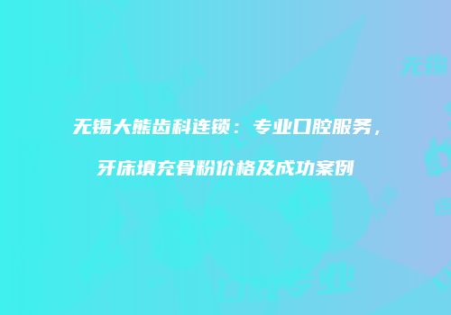 无锡大熊齿科连锁：专业口腔服务，牙床填充骨粉价格及成功案例