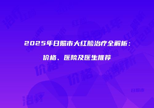 2025年日照市大红脸治疗全解析：价格、医院及医生推荐