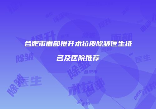 合肥市面部提升术拉皮除皱医生排名及医院推荐