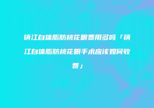 镇江自体脂肪桃花眼费用多吗「镇江自体脂肪桃花眼手术应该如何收费」