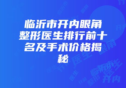 临沂市开内眼角整形医生排行前十名及手术价格揭秘
