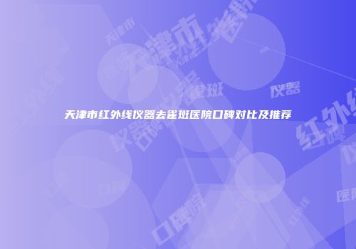 天津市红外线仪器去雀斑医院口碑对比及推荐