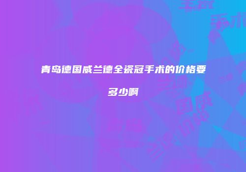 青岛德国威兰德全瓷冠手术的价格要多少啊
