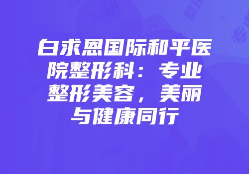白求恩国际和平医院整形科：专业整形美容，美丽与健康同行