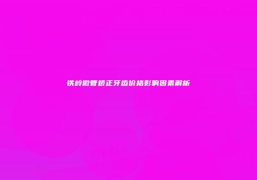 铁岭微管矫正牙齿价格影响因素解析