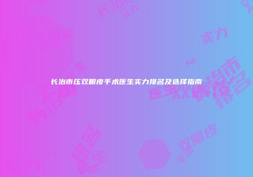 长治市压双眼皮手术医生实力排名及选择指南