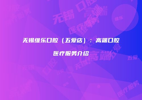 无锡维乐口腔（五爱店）：高端口腔医疗服务介绍