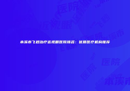 本溪市飞秒治疗近视眼医院排名：优质医疗机构推荐
