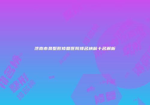 济南市鼻整形修复医院排名榜前十名解析