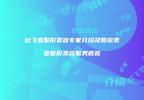 杜飞雪整形美容专家介绍及阳泉美亚整形美容服务概览