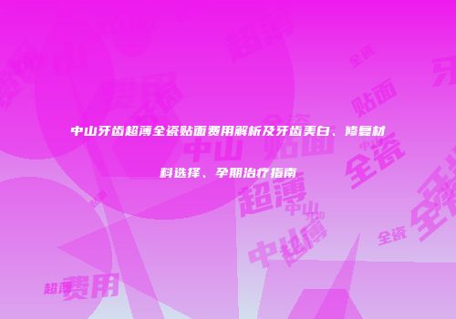 中山牙齿超薄全瓷贴面费用解析及牙齿美白、修复材料选择、孕期治疗指南